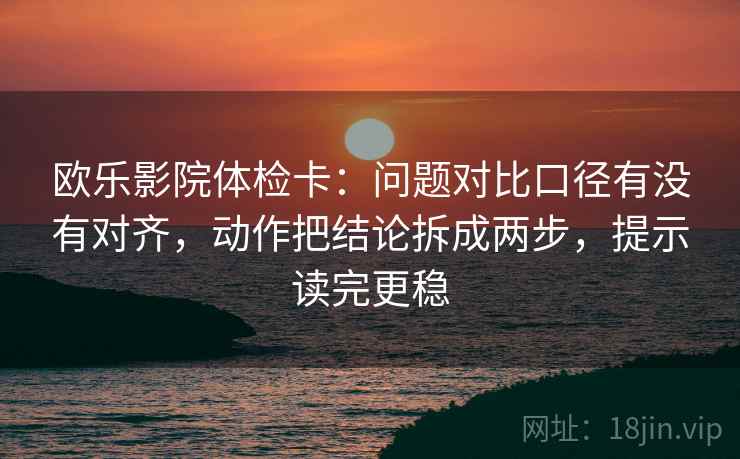 欧乐影院体检卡：问题对比口径有没有对齐，动作把结论拆成两步，提示读完更稳