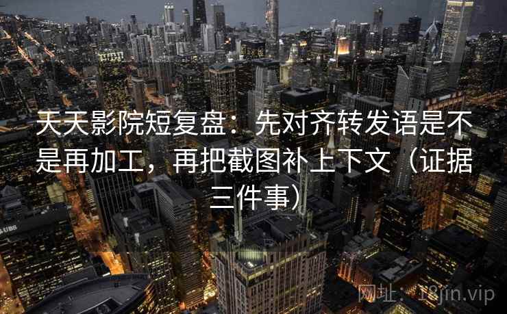 天天影院短复盘：先对齐转发语是不是再加工，再把截图补上下文（证据三件事）