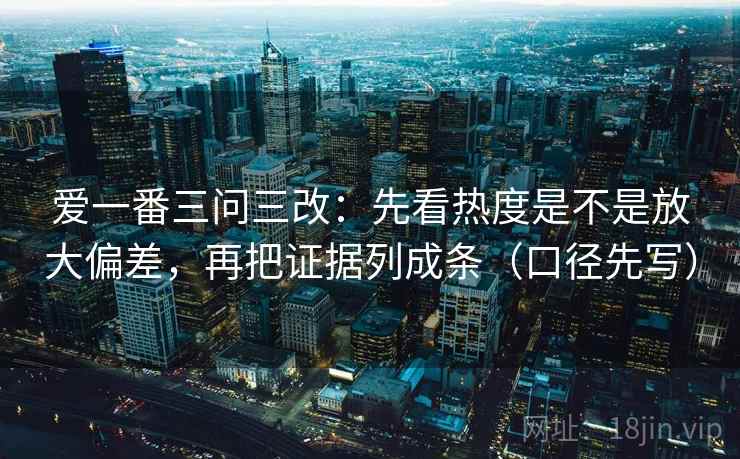 爱一番三问三改：先看热度是不是放大偏差，再把证据列成条（口径先写）  第2张