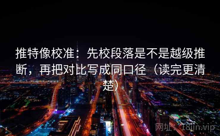 推特像校准：先校段落是不是越级推断，再把对比写成同口径（读完更清楚）