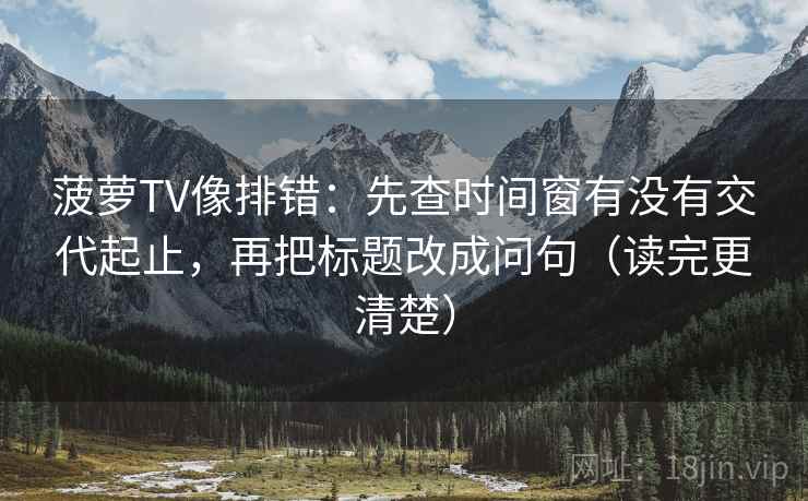 菠萝TV像排错：先查时间窗有没有交代起止，再把标题改成问句（读完更清楚）