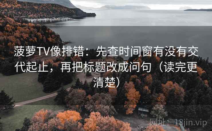 菠萝TV像排错：先查时间窗有没有交代起止，再把标题改成问句（读完更清楚）
