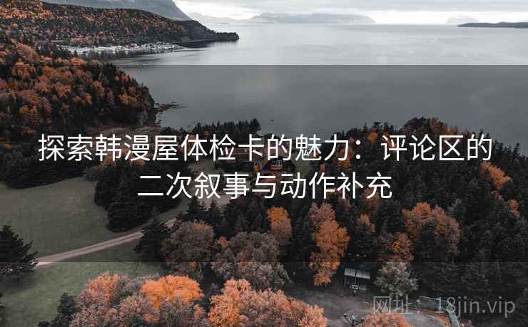 探索韩漫屋体检卡的魅力：评论区的二次叙事与动作补充