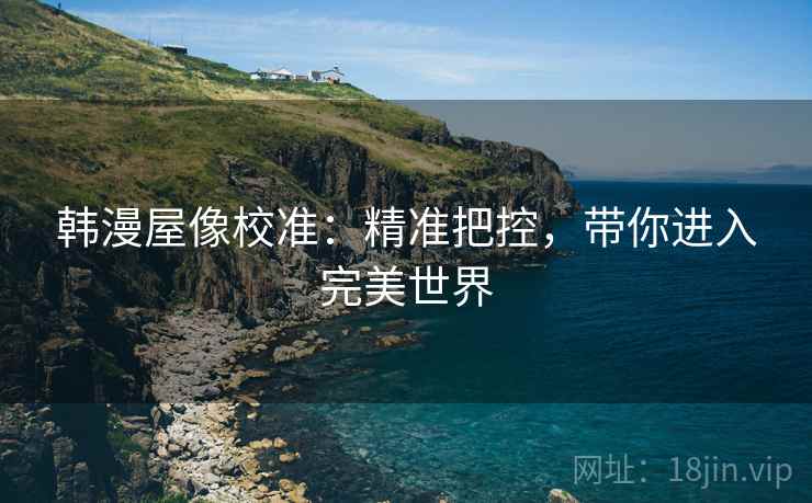 韩漫屋像校准：精准把控，带你进入完美世界
