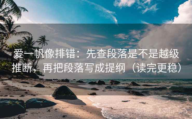 爱一帆像排错：先查段落是不是越级推断，再把段落写成提纲（读完更稳）