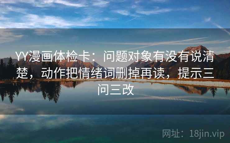 YY漫画体检卡：问题对象有没有说清楚，动作把情绪词删掉再读，提示三问三改
