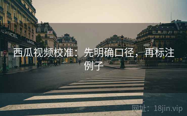 西瓜视频校准：先明确口径，再标注例子