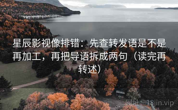 星辰影视像排错：先查转发语是不是再加工，再把导语拆成两句（读完再转述）