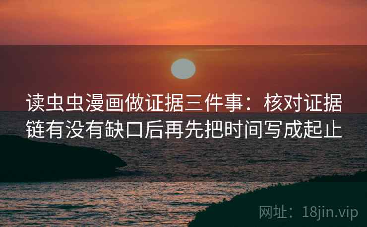 读虫虫漫画做证据三件事：核对证据链有没有缺口后再先把时间写成起止