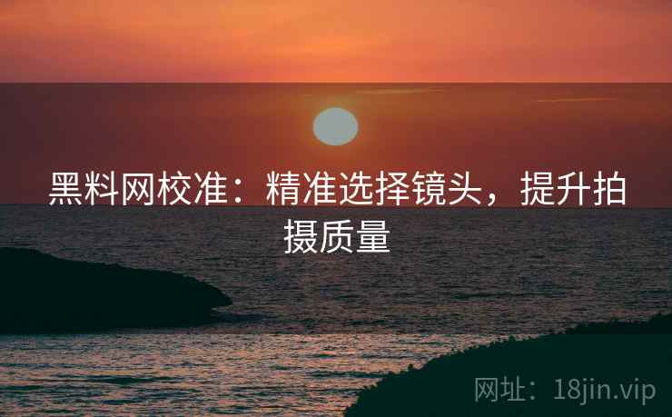 黑料网校准：精准选择镜头，提升拍摄质量