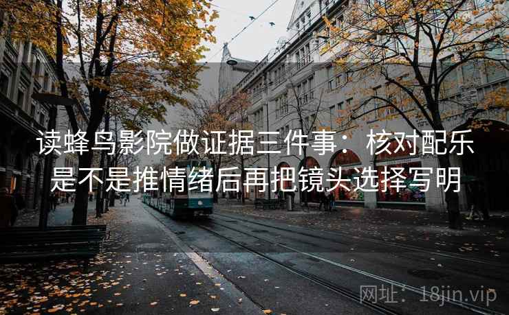 读蜂鸟影院做证据三件事：核对配乐是不是推情绪后再把镜头选择写明