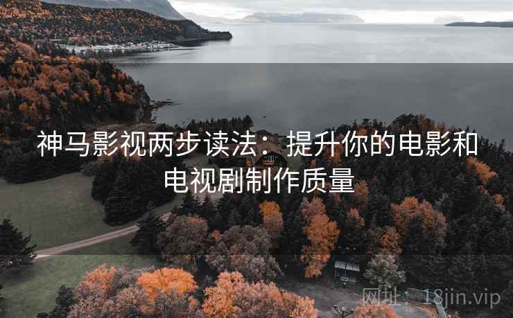 神马影视两步读法：提升你的电影和电视剧制作质量