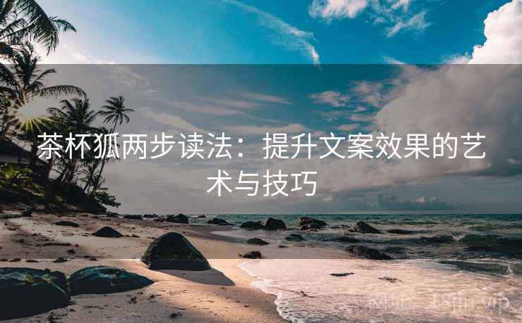 茶杯狐两步读法：提升文案效果的艺术与技巧