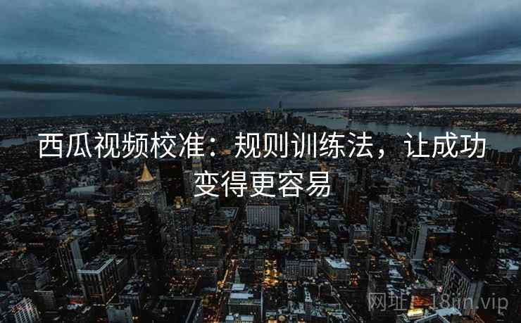 西瓜视频校准：规则训练法，让成功变得更容易