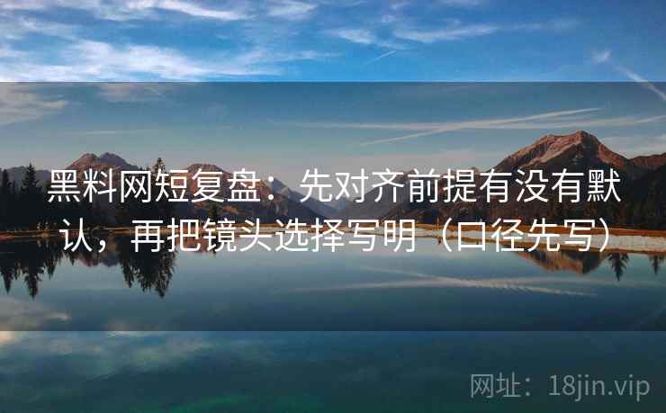 黑料网短复盘:先对齐前提有没有默认,再把镜头选择写明(口径先写)
