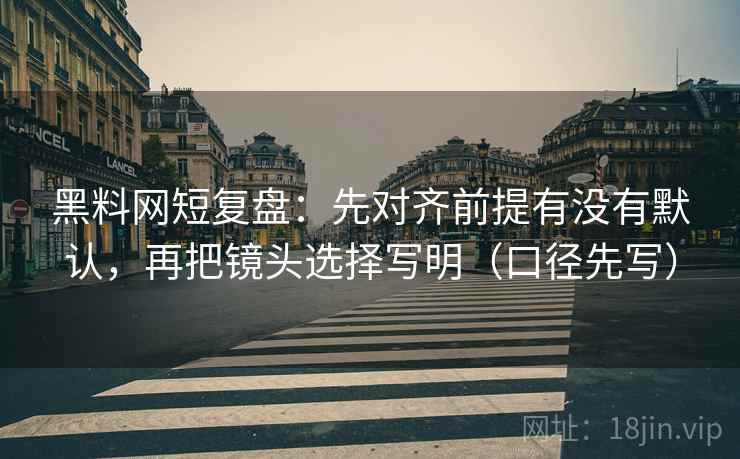 黑料网短复盘:先对齐前提有没有默认,再把镜头选择写明(口径先写)