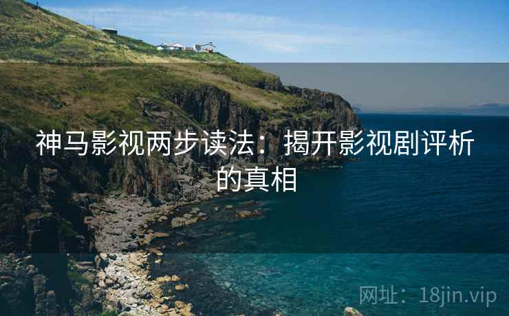 神马影视两步读法：揭开影视剧评析的真相