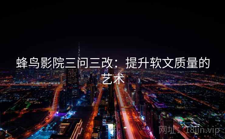蜂鸟影院三问三改：提升软文质量的艺术