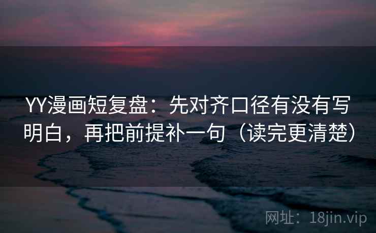 YY漫画短复盘：先对齐口径有没有写明白，再把前提补一句（读完更清楚）