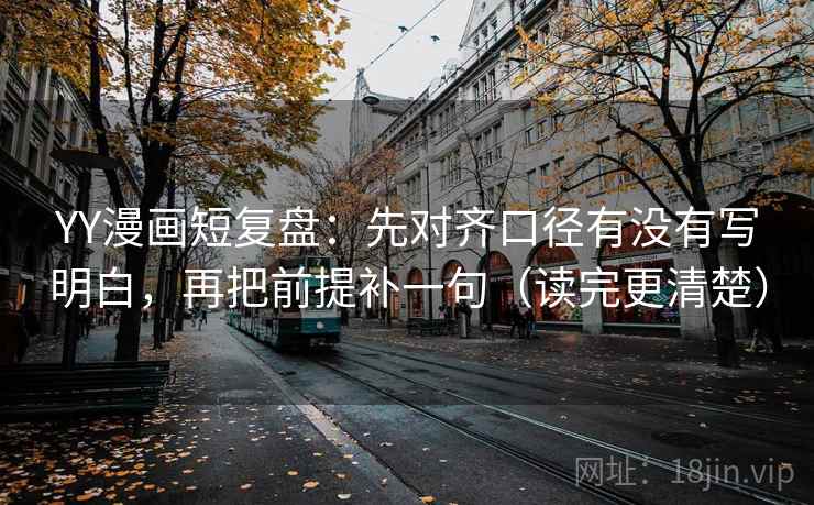 YY漫画短复盘：先对齐口径有没有写明白，再把前提补一句（读完更清楚）