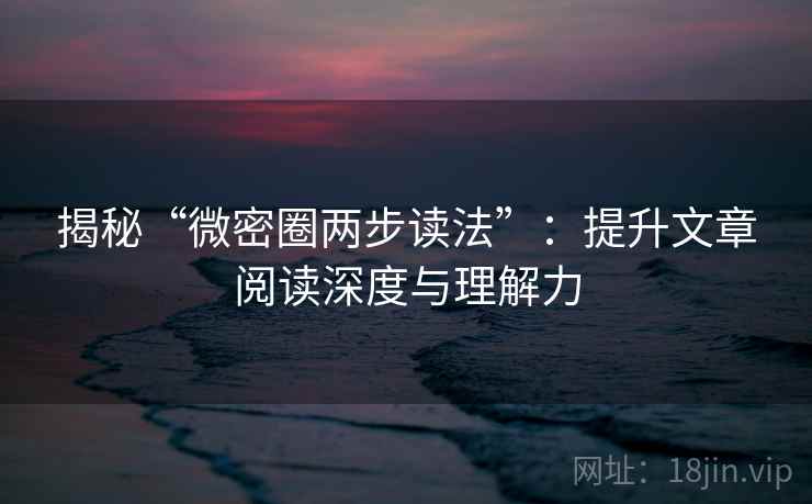 揭秘“微密圈两步读法”：提升文章阅读深度与理解力