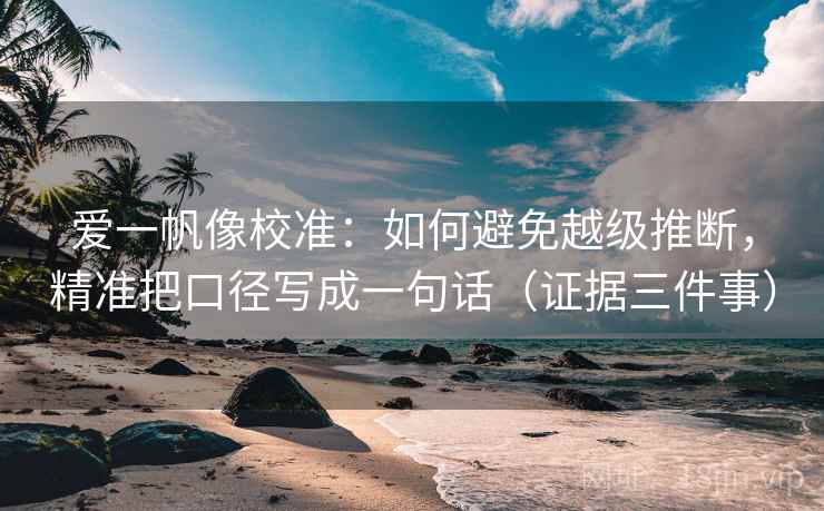 爱一帆像校准：如何避免越级推断，精准把口径写成一句话（证据三件事）