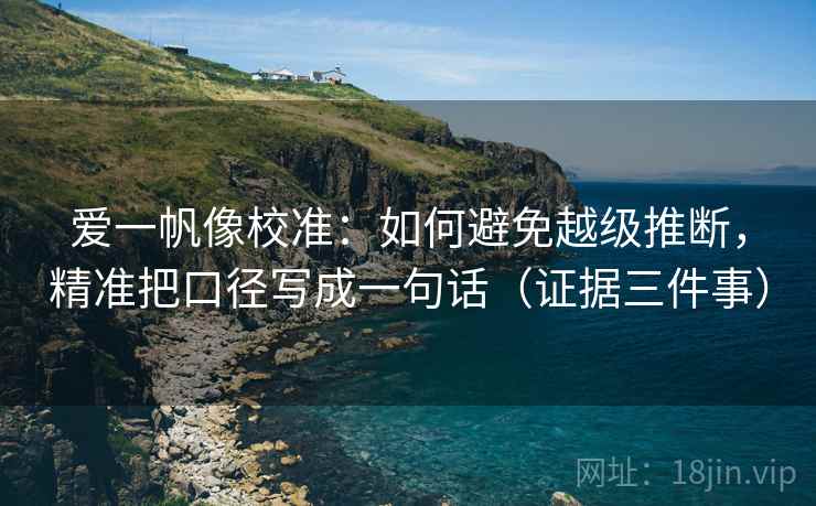 爱一帆像校准：如何避免越级推断，精准把口径写成一句话（证据三件事）