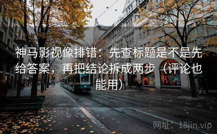 神马影视像排错：先查标题是不是先给答案，再把结论拆成两步（评论也能用）