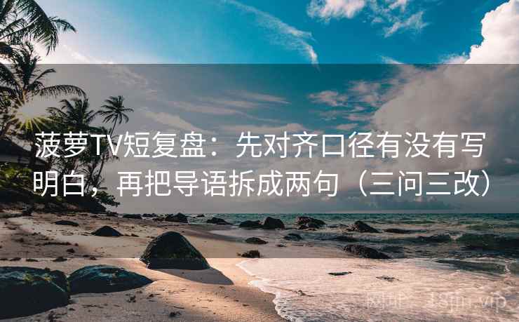 菠萝TV短复盘:先对齐口径有没有写明白,再把导语拆成两句(三问三改)
