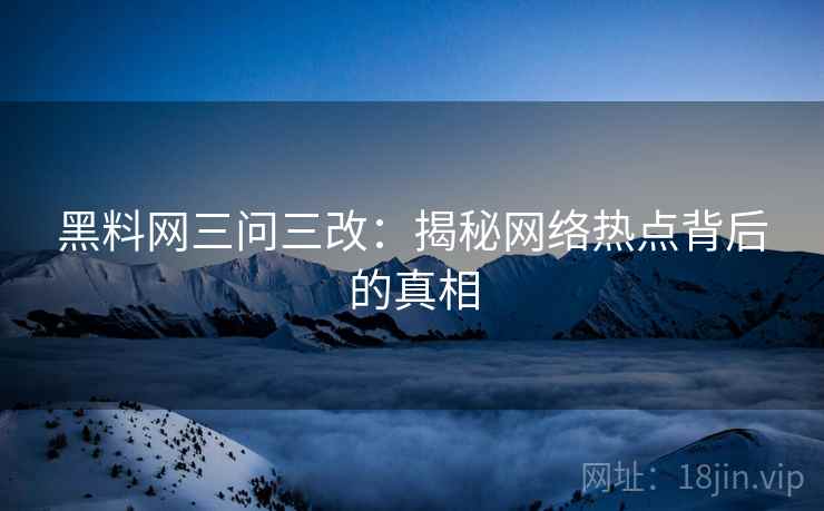 黑料网三问三改：揭秘网络热点背后的真相