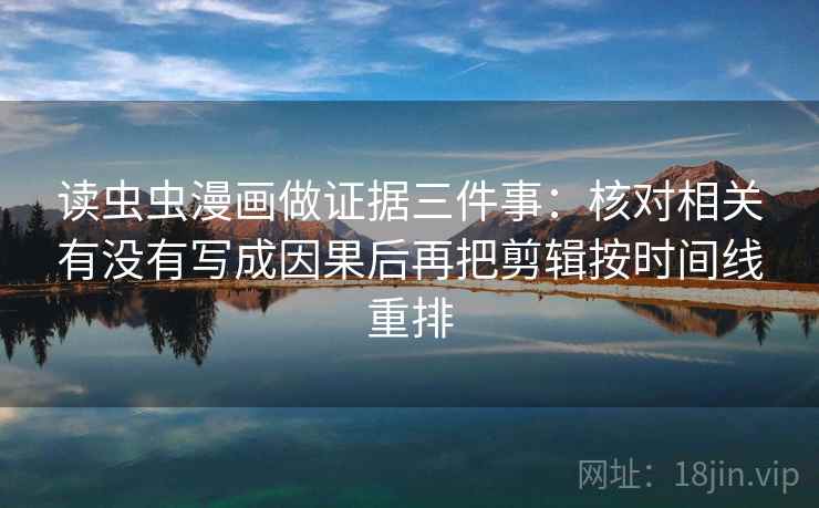 读虫虫漫画做证据三件事：核对相关有没有写成因果后再把剪辑按时间线重排