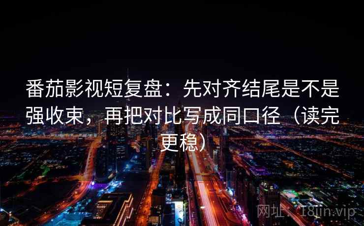 番茄影视短复盘：先对齐结尾是不是强收束，再把对比写成同口径（读完更稳）
