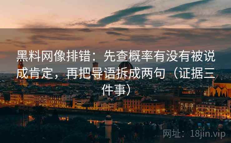 黑料网像排错：先查概率有没有被说成肯定，再把导语拆成两句（证据三件事）