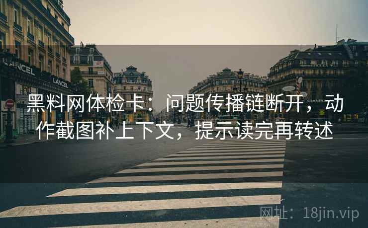 黑料网体检卡：问题传播链断开，动作截图补上下文，提示读完再转述