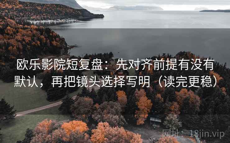 欧乐影院短复盘:先对齐前提有没有默认,再把镜头选择写明(读完更稳)