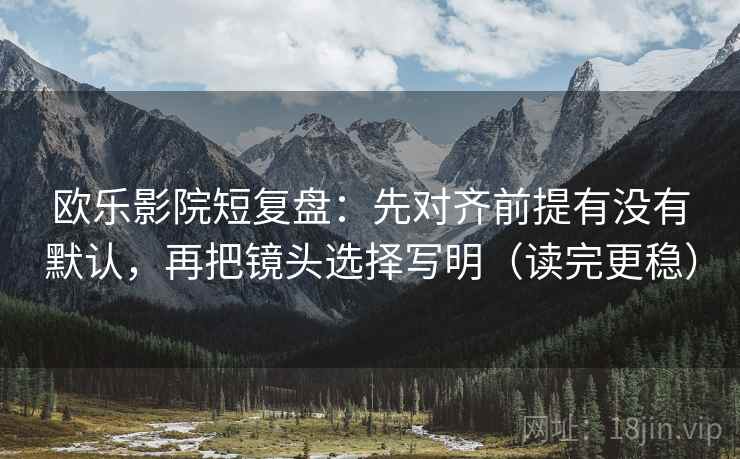 欧乐影院短复盘:先对齐前提有没有默认,再把镜头选择写明(读完更稳)