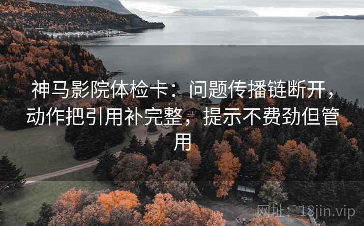 神马影院体检卡：问题传播链断开，动作把引用补完整，提示不费劲但管用