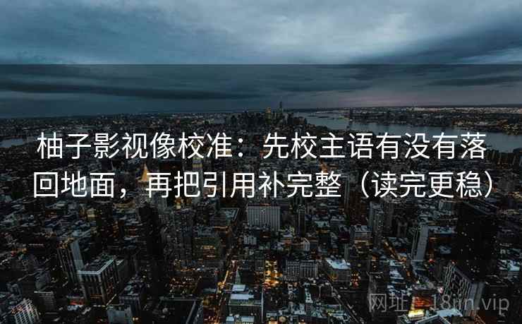 柚子影视像校准：先校主语有没有落回地面，再把引用补完整（读完更稳）