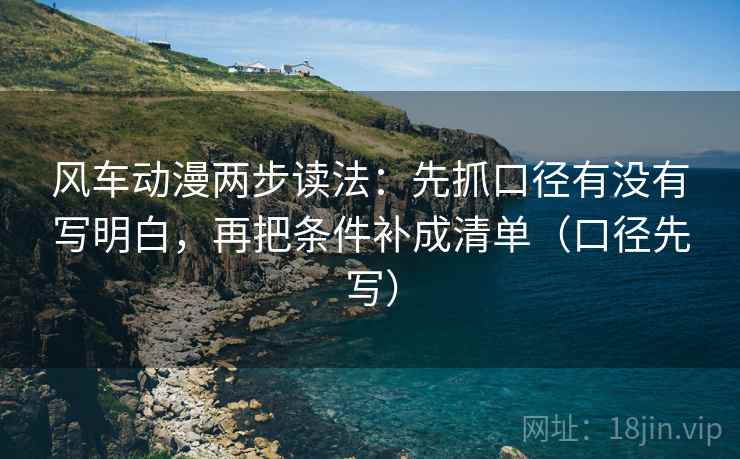风车动漫两步读法：先抓口径有没有写明白，再把条件补成清单（口径先写）