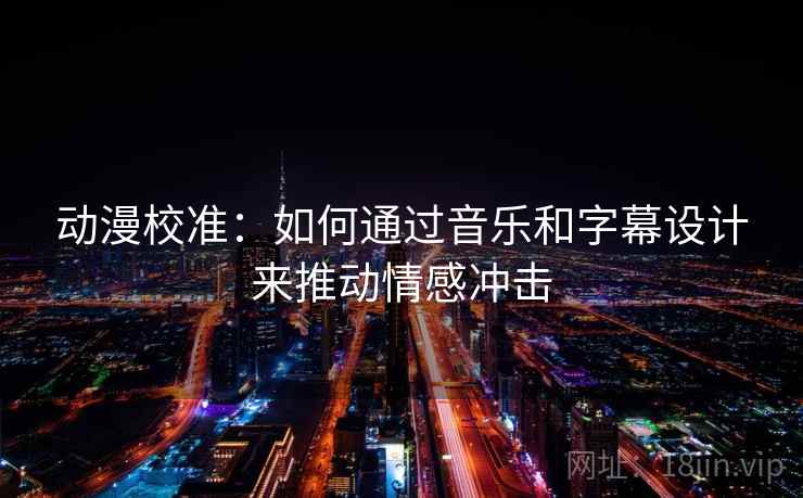 动漫校准：如何通过音乐和字幕设计来推动情感冲击