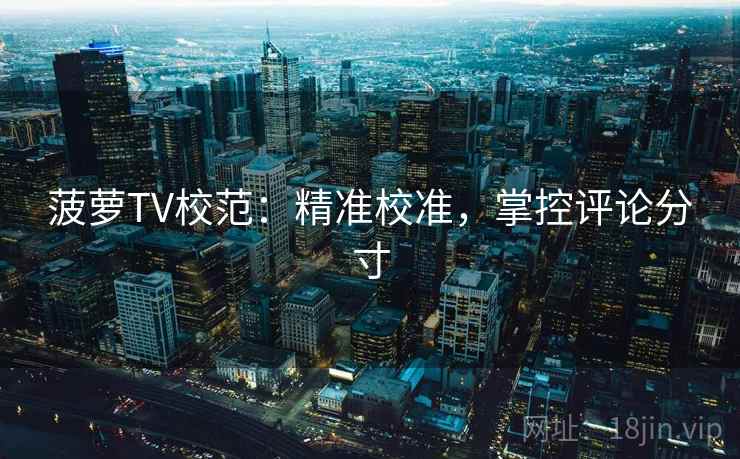菠萝TV校范:精准校准,掌控评论分寸