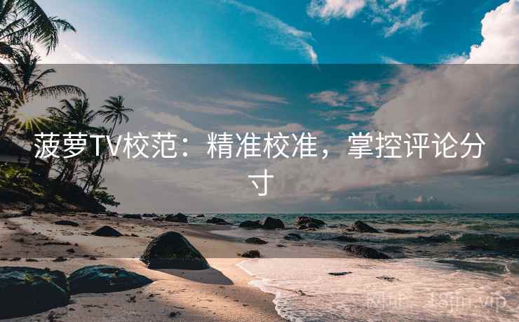 菠萝TV校范:精准校准,掌控评论分寸