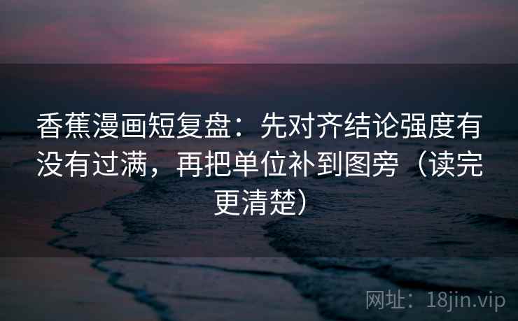香蕉漫画短复盘:先对齐结论强度有没有过满,再把单位补到图旁(读完更清楚)