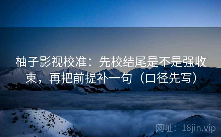 柚子影视校准：先校结尾是不是强收束，再把前提补一句（口径先写）