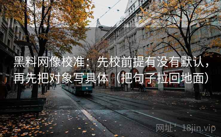 黑料网像校准：先校前提有没有默认，再先把对象写具体（把句子拉回地面）