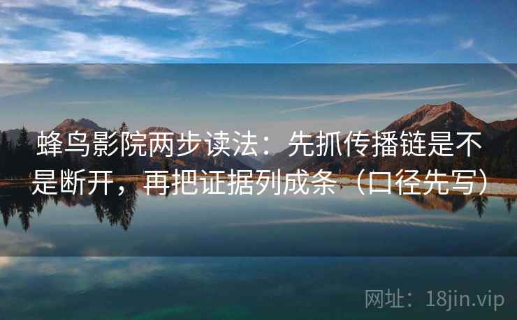 蜂鸟影院两步读法：先抓传播链是不是断开，再把证据列成条（口径先写）