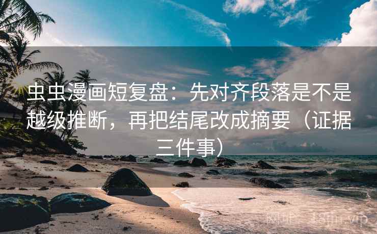 虫虫漫画短复盘：先对齐段落是不是越级推断，再把结尾改成摘要（证据三件事）