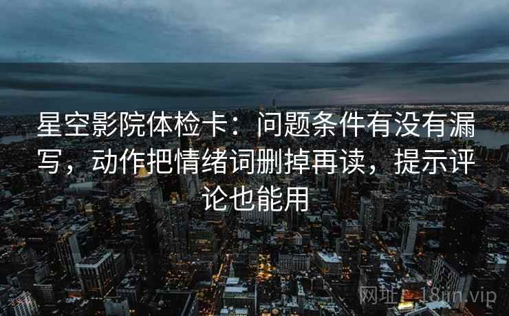 星空影院体检卡：问题条件有没有漏写，动作把情绪词删掉再读，提示评论也能用