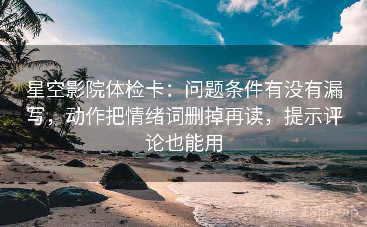 星空影院体检卡：问题条件有没有漏写，动作把情绪词删掉再读，提示评论也能用