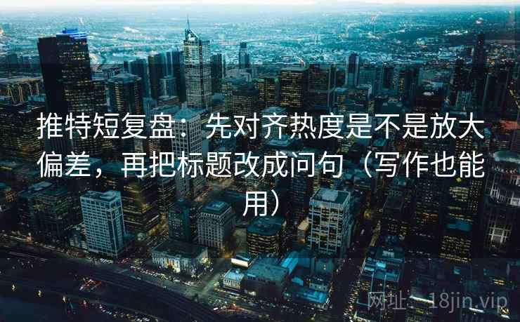 推特短复盘:先对齐热度是不是放大偏差,再把标题改成问句(写作也能用)